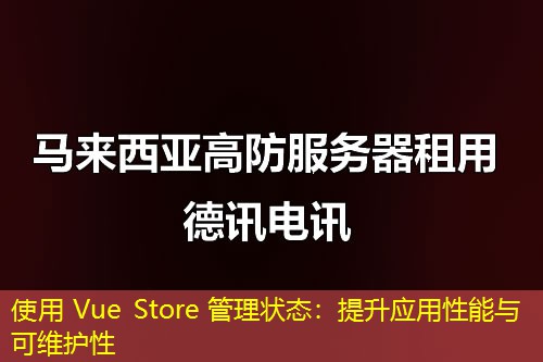 使用 Vue Store 管理状态：提升应用性能与可维护性