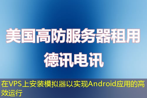 在VPS上安装模拟器以实现Android应用的高效运行