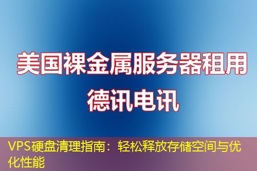 VPS硬盘清理指南:轻松释放存储空间与优化性能 VPS硬盘清理指南:轻松释放存储空间与优化性能