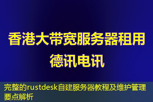 完整的rustdesk自建服务器教程及维护管理要点解析 完整的rustdesk自建服务器教程及维护管理要点解析