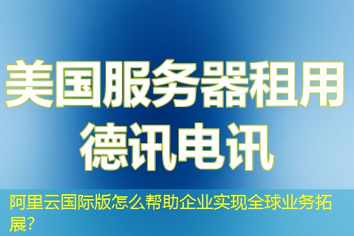 阿里云国际版怎么帮助企业实现全球业务拓展？