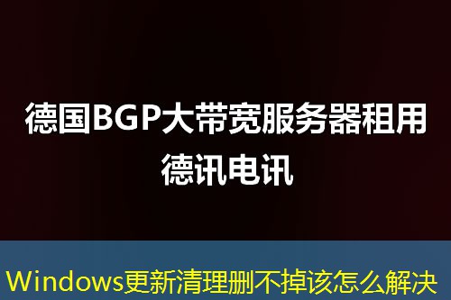 Windows更新清理删不掉该怎么解决 Windows更新清理删不掉该怎么解决