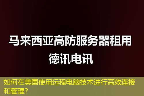 如何在美国使用远程电脑技术进行高效连接和管理？