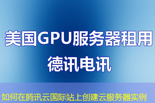 如何在腾讯云国际站上创建云服务器实例 如何在腾讯云国际站上创建云服务器实例