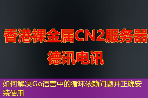 如何解决Go语言中的循环依赖问题并正确安装使用