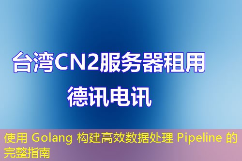 使用 Golang 构建高效数据处理 Pipeline 的完整指南