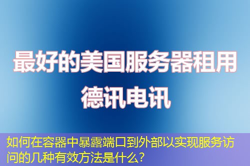 如何在容器中暴露端口到外部以实现服务访问的几种有效方法是什么? 如何在容器中暴露端口到外部以实现服务访问的几种有效方法是什么?