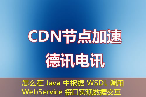怎么在 Java 中根据 WSDL 调用 WebService 接口实现数据交互