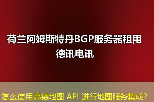 怎么使用高德地图 API 进行地图服务集成？