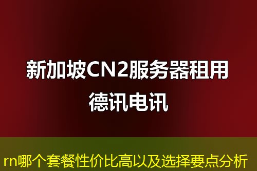 rn哪个套餐性价比高以及选择要点分析 rn哪个套餐性价比高以及选择要点分析