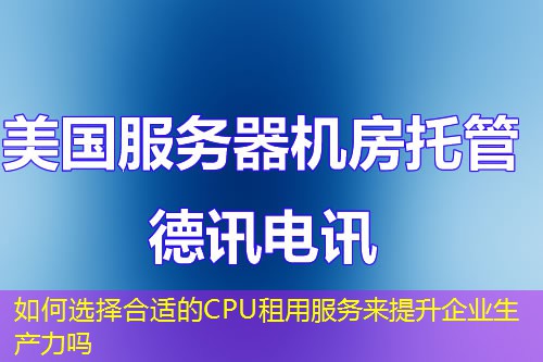 如何选择合适的CPU租用服务来提升企业生产力吗