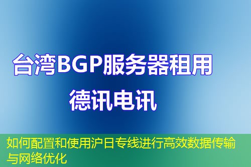 如何配置和使用沪日专线进行高效数据传输与网络优化 如何配置和使用沪日专线进行高效数据传输与网络优化