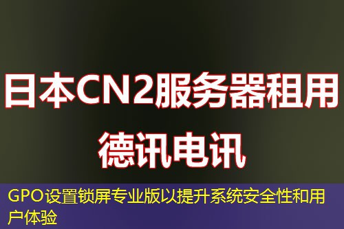 GPO设置锁屏专业版以提升系统安全性和用户体验