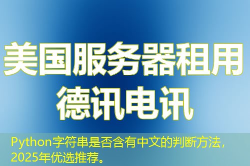 Python字符串是否含有中文的判断方法，2025年优选推荐。