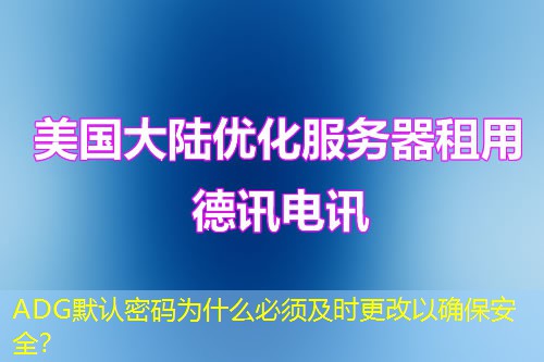 ADG默认密码为什么必须及时更改以确保安全？