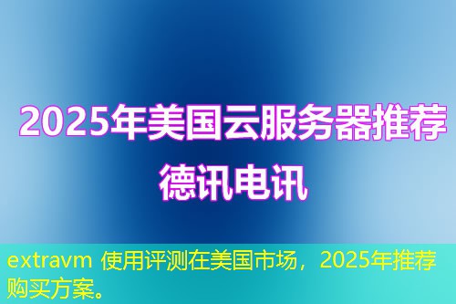 extravm 使用评测在美国市场，2025年推荐购买方案。