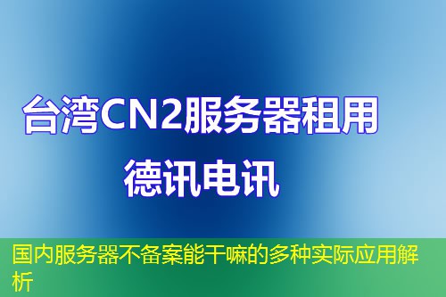 国内服务器不备案能干嘛的多种实际应用解析
